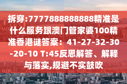 拆穿:7777888888888精準(zhǔn)是什么服務(wù)跟澳門管家婆100精準(zhǔn)香港謎答案：41-27-32-30-20-10 T:45反思解答、解釋與落實(shí),規(guī)避不實(shí)鼓吹