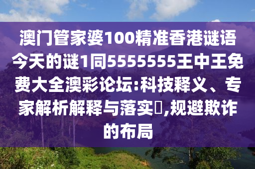 澳門管家婆100精準(zhǔn)香港謎語今天的謎1同5555555王中王免費(fèi)大全澳彩論壇:科技釋義、專家解析解釋與落實(shí)?,規(guī)避欺詐的布局