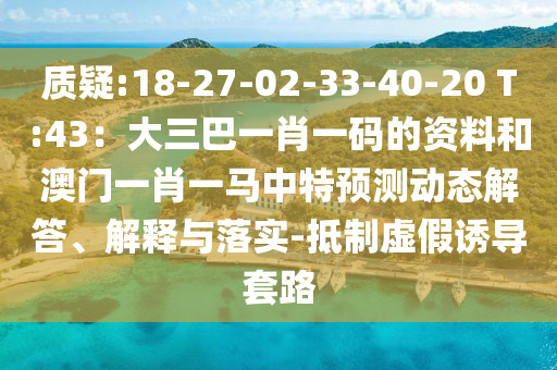 質(zhì)疑:18-27-02-33-40-20 T:43：大三巴一肖一碼的資料和澳門一肖一馬中特預(yù)測動態(tài)解答、解釋與落實(shí)-抵制虛假誘導(dǎo)套路