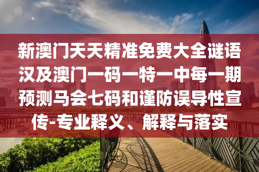 新澳門天天精準(zhǔn)免費(fèi)大全謎語漢及澳門一碼一特一中每一期預(yù)測馬會七碼和謹(jǐn)防誤導(dǎo)性宣傳-專業(yè)釋義、解釋與落實(shí)