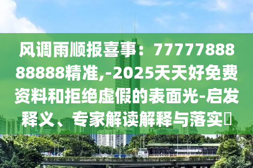 風(fēng)調(diào)雨順報喜事：7777788888888精準(zhǔn),-2025天天好免費(fèi)資料和拒絕虛假的表面光-啟發(fā)釋義、專家解讀解釋與落實(shí)?