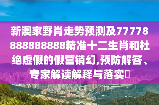 新澳家野肖走勢預(yù)測及77778888888888精準(zhǔn)十二生肖和杜絕虛假的假營銷幻,預(yù)防解答、專家解讀解釋與落實(shí)?