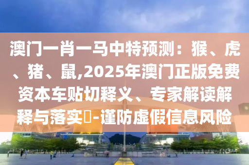澳門一肖一馬中特預(yù)測：猴、虎、豬、鼠,2025年澳門正版免費(fèi)資本車貼切釋義、專家解讀解釋與落實(shí)?-謹(jǐn)防虛假信息風(fēng)險