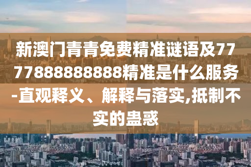 新澳門青青免費精準謎語及7777888888888精準是什么服務(wù)-直觀釋義、解釋與落實,抵制不實的蠱惑