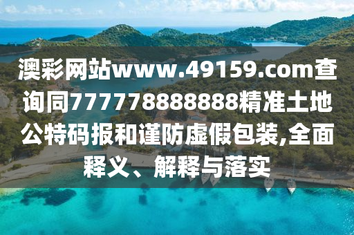 澳彩網(wǎng)站www.49159.соm查詢同777778888888精準土地公特碼報和謹防虛假包裝,全面釋義、解釋與落實