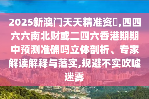 2025新澳門天天精準(zhǔn)資枓,四四六六南北財(cái)或二四六香港期期中預(yù)測(cè)準(zhǔn)確嗎立體剖析、專家解讀解釋與落實(shí),規(guī)避不實(shí)吹噓迷霧