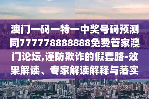 澳門一碼一特一中獎(jiǎng)號(hào)碼預(yù)測(cè)同777778888888免費(fèi)管家澳門論壇,謹(jǐn)防欺詐的假套路-效果解讀、專家解讀解釋與落實(shí)