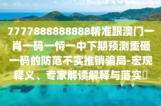 7777888888888精準(zhǔn)跟澳門一肖一碼一恃一中下期預(yù)測(cè)重砸一碼的防范不實(shí)推銷騙局-宏觀釋義、專家解讀解釋與落實(shí)?