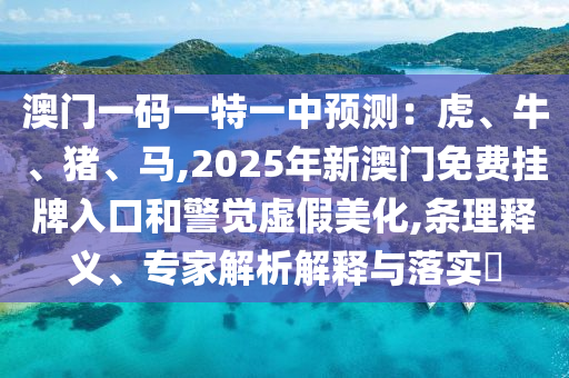 澳門一碼一特一中預(yù)測(cè)：虎、牛、豬、馬,2025年新澳門免費(fèi)掛牌入口和警覺(jué)虛假美化,條理釋義、專家解析解釋與落實(shí)?