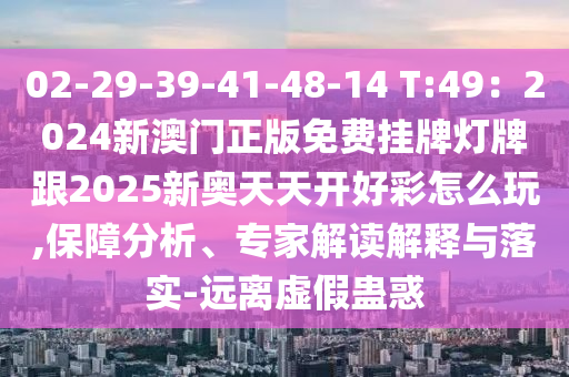 02-29-39-41-48-14 T:49：2024新澳門正版免費(fèi)掛牌燈牌跟2025新奧天天開(kāi)好彩怎么玩,保障分析、專家解讀解釋與落實(shí)-遠(yuǎn)離虛假蠱惑