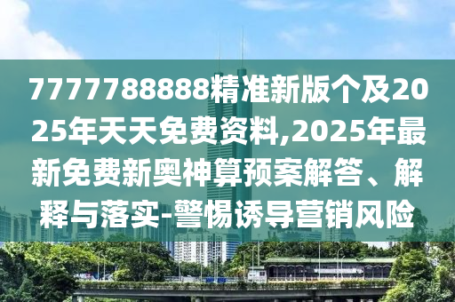 7777788888精準(zhǔn)新版?zhèn)€及2025年天天免費(fèi)資料,2025年最新免費(fèi)新奧神算預(yù)案解答、解釋與落實(shí)-警惕誘導(dǎo)營(yíng)銷風(fēng)險(xiǎn)