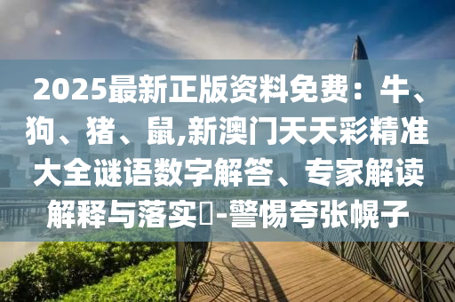 2025最新正版資料免費(fèi)：牛、狗、豬、鼠,新澳門(mén)天天彩精準(zhǔn)大全謎語(yǔ)數(shù)字解答、專(zhuān)家解讀解釋與落實(shí)?-警惕夸張幌子