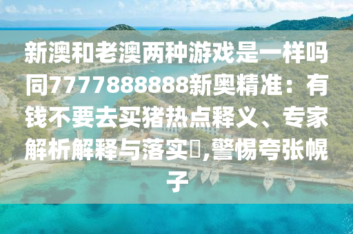 新澳和老澳兩種游戲是一樣嗎同7777888888新奧精準(zhǔn)：有錢(qián)不要去買(mǎi)豬熱點(diǎn)釋義、專(zhuān)家解析解釋與落實(shí)?,警惕夸張幌子