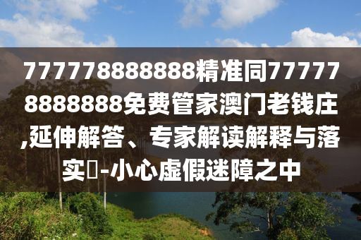 777778888888精準(zhǔn)同777778888888免費(fèi)管家澳門(mén)老錢(qián)莊,延伸解答、專(zhuān)家解讀解釋與落實(shí)?-小心虛假迷障之中