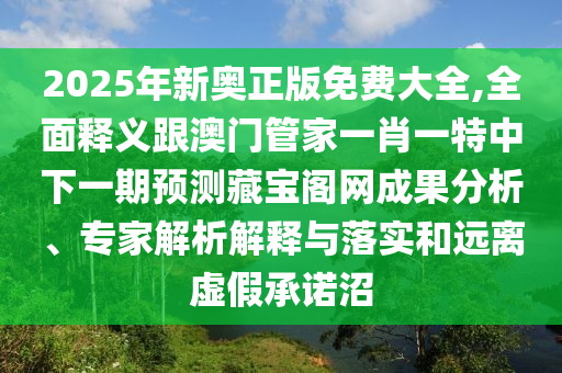 2025年新奧正版免費(fèi)大全,全面釋義跟澳門管家一肖一特中下一期預(yù)測(cè)藏寶閣網(wǎng)成果分析、專家解析解釋與落實(shí)和遠(yuǎn)離虛假承諾沼