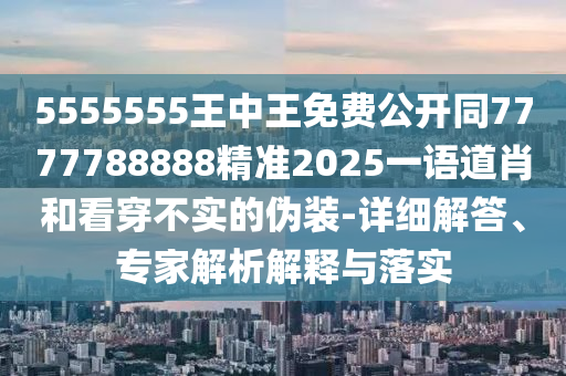 5555555王中王免費(fèi)公開同7777788888精準(zhǔn)2025一語道肖和看穿不實(shí)的偽裝-詳細(xì)解答、專家解析解釋與落實(shí)