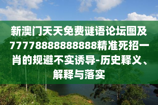 新澳門天天免費(fèi)謎語論壇圖及77778888888888精準(zhǔn)死招一肖的規(guī)避不實(shí)誘導(dǎo)-歷史釋義、解釋與落實(shí)