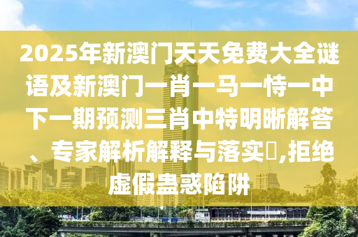 2025年新澳門(mén)天天免費(fèi)大全謎語(yǔ)及新澳門(mén)一肖一馬一恃一中下一期預(yù)測(cè)三肖中特明晰解答、專(zhuān)家解析解釋與落實(shí)?,拒絕虛假蠱惑陷阱