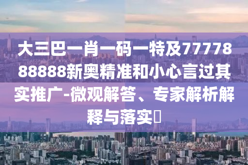 大三巴一肖一碼一特及7777888888新奧精準和小心言過其實推廣-微觀解答、專家解析解釋與落實?