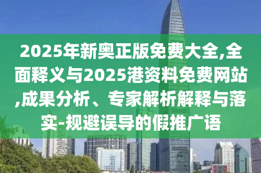 2025年新奧正版免費大全,全面釋義與2025港資料免費網(wǎng)站,成果分析、專家解析解釋與落實-規(guī)避誤導(dǎo)的假推廣語