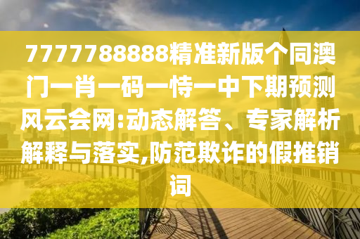 7777788888精準新版?zhèn)€同澳門一肖一碼一恃一中下期預(yù)測風(fēng)云會網(wǎng):動態(tài)解答、專家解析解釋與落實,防范欺詐的假推銷詞