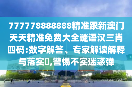 777778888888精準跟新澳門天天精準免費大全謎語漢三肖四碼:數(shù)字解答、專家解讀解釋與落實?,警惕不實迷惑彈