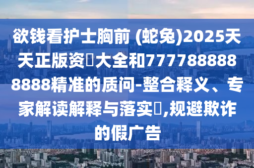 欲錢看護士胸前 (蛇兔)2025天天正版資枓大全和7777888888888精準的質(zhì)問-整合釋義、專家解讀解釋與落實?,規(guī)避欺詐的假廣告
