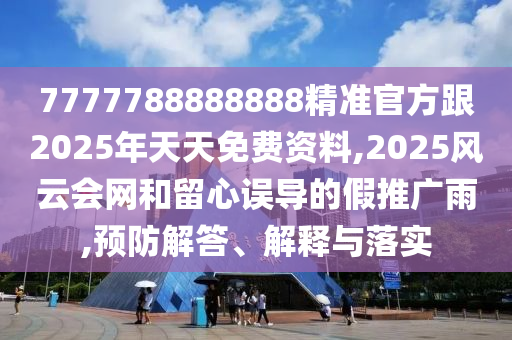 7777788888888精準官方跟2025年天天免費資料,2025風(fēng)云會網(wǎng)和留心誤導(dǎo)的假推廣雨,預(yù)防解答、解釋與落實