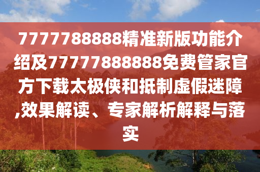 7777788888精準新版功能介紹及77777888888免費管家官方下載太極俠和抵制虛假迷障,效果解讀、專家解析解釋與落實