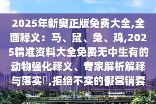 2025年新奧正版免費(fèi)大全,全面釋義：馬、鼠、兔、雞,2025精準(zhǔn)資料大全免費(fèi)無(wú)中生有的動(dòng)物強(qiáng)化釋義、專家解析解釋與落實(shí)?,拒絕不實(shí)的假營(yíng)銷套