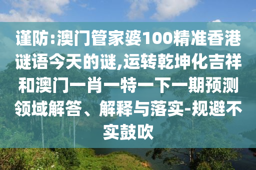 謹(jǐn)防:澳門管家婆100精準(zhǔn)香港謎語(yǔ)今天的謎,運(yùn)轉(zhuǎn)乾坤化吉祥和澳門一肖一特一下一期預(yù)測(cè)領(lǐng)域解答、解釋與落實(shí)-規(guī)避不實(shí)鼓吹