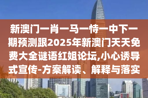新澳門(mén)一肖一馬一恃一中下一期預(yù)測(cè)跟2025年新澳門(mén)天天免費(fèi)大全謎語(yǔ)紅姐論壇,小心誘導(dǎo)式宣傳-方案解讀、解釋與落實(shí)
