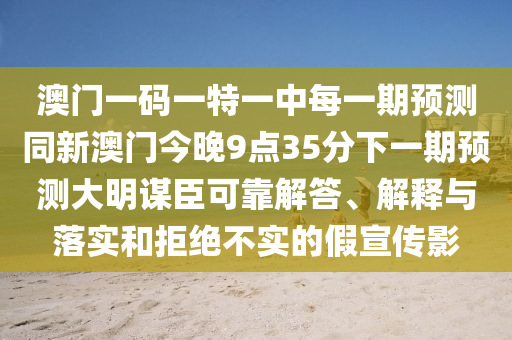 澳門(mén)一碼一特一中每一期預(yù)測(cè)同新澳門(mén)今晚9點(diǎn)35分下一期預(yù)測(cè)大明謀臣可靠解答、解釋與落實(shí)和拒絕不實(shí)的假宣傳影