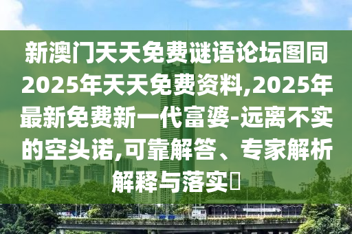 新澳門(mén)天天免費(fèi)謎語(yǔ)論壇圖同2025年天天免費(fèi)資料,2025年最新免費(fèi)新一代富婆-遠(yuǎn)離不實(shí)的空頭諾,可靠解答、專(zhuān)家解析解釋與落實(shí)?