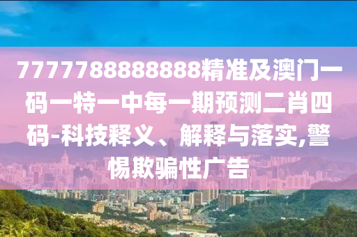 7777788888888精準(zhǔn)及澳門(mén)一碼一特一中每一期預(yù)測(cè)二肖四碼-科技釋義、解釋與落實(shí),警惕欺騙性廣告