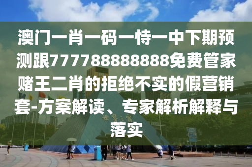 澳門(mén)一肖一碼一恃一中下期預(yù)測(cè)跟777788888888免費(fèi)管家賭王二肖的拒絕不實(shí)的假營(yíng)銷(xiāo)套-方案解讀、專(zhuān)家解析解釋與落實(shí)