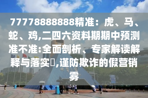 77778888888精準(zhǔn)：虎、馬、蛇、雞,二四六資料期期中預(yù)測(cè)準(zhǔn)不準(zhǔn):全面剖析、專(zhuān)家解讀解釋與落實(shí)?,謹(jǐn)防欺詐的假營(yíng)銷(xiāo)霧