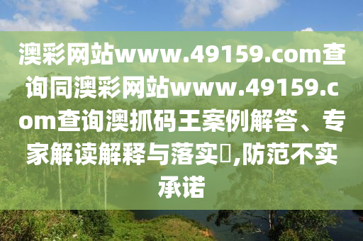 澳彩網(wǎng)站www.49159.соm查詢(xún)同澳彩網(wǎng)站www.49159.соm查詢(xún)澳抓碼王案例解答、專(zhuān)家解讀解釋與落實(shí)?,防范不實(shí)承諾