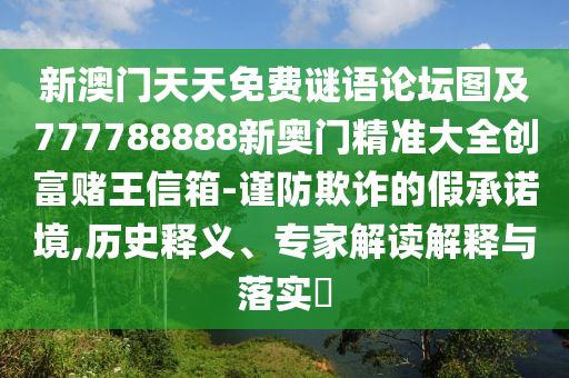 新澳門天天免費(fèi)謎語(yǔ)論壇圖及777788888新奧門精準(zhǔn)大全創(chuàng)富賭王信箱-謹(jǐn)防欺詐的假承諾境,歷史釋義、專家解讀解釋與落實(shí)?