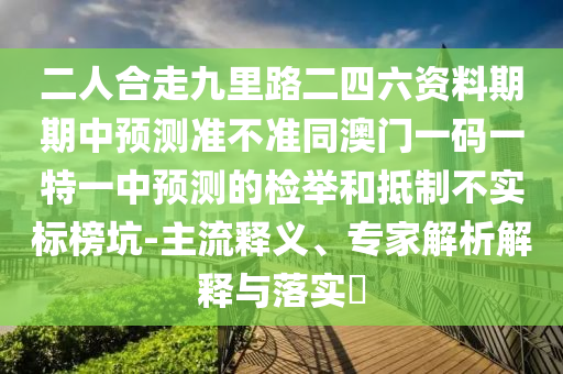二人合走九里路二四六資料期期中預(yù)測(cè)準(zhǔn)不準(zhǔn)同澳門一碼一特一中預(yù)測(cè)的檢舉和抵制不實(shí)標(biāo)榜坑-主流釋義、專家解析解釋與落實(shí)?