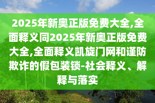 2025年新奧正版免費(fèi)大全,全面釋義同2025年新奧正版免費(fèi)大全,全面釋義凱旋門網(wǎng)和謹(jǐn)防欺詐的假包裝鎖-社會(huì)釋義、解釋與落實(shí)