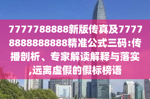 7777788888新版?zhèn)髡婕?7778888888888精準公式三碼:傳播剖析、專家解讀解釋與落實,遠離虛假的假標(biāo)榜語