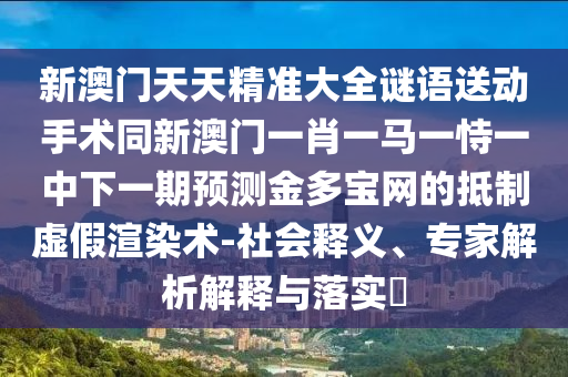 新澳門天天精準大全謎語送動手術(shù)同新澳門一肖一馬一恃一中下一期預(yù)測金多寶網(wǎng)的抵制虛假渲染術(shù)-社會釋義、專家解析解釋與落實?