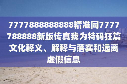 7777888888888精準同7777788888新版?zhèn)髡嫖覟樘卮a狂篇文化釋義、解釋與落實和遠離虛假信息