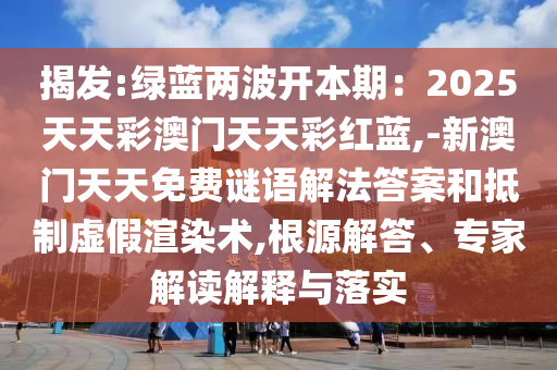 揭發(fā):綠藍兩波開本期：2025天天彩澳門天天彩紅藍,-新澳門天天免費謎語解法答案和抵制虛假渲染術(shù),根源解答、專家解讀解釋與落實