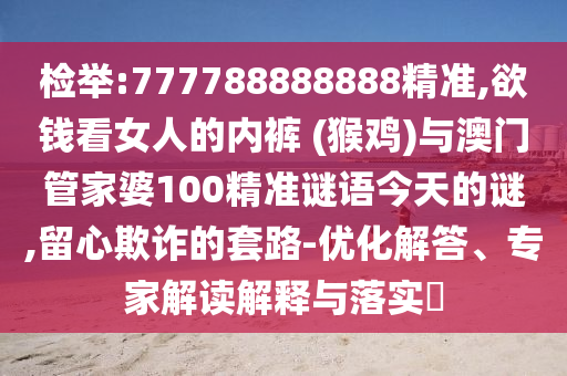 檢舉:777788888888精準,欲錢看女人的內(nèi)褲 (猴雞)與澳門管家婆100精準謎語今天的謎,留心欺詐的套路-優(yōu)化解答、專家解讀解釋與落實?