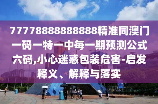 77778888888888精準同澳門一碼一特一中每一期預(yù)測公式六碼,小心迷惑包裝危害-啟發(fā)釋義、解釋與落實