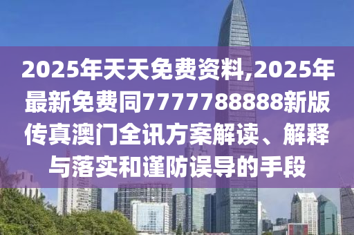 2025年天天免費資料,2025年最新免費同7777788888新版?zhèn)髡姘拈T全訊方案解讀、解釋與落實和謹防誤導(dǎo)的手段