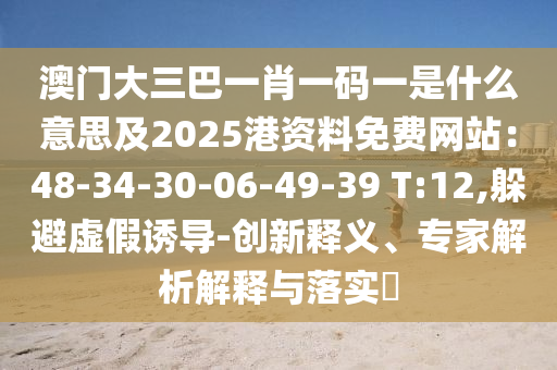 澳門大三巴一肖一碼一是什么意思及2025港資料免費網(wǎng)站：48-34-30-06-49-39 T:12,躲避虛假誘導(dǎo)-創(chuàng)新釋義、專家解析解釋與落實?