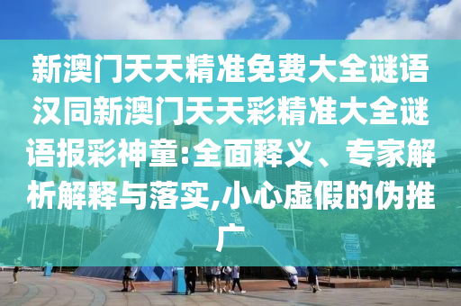 新澳門天天精準免費大全謎語漢同新澳門天天彩精準大全謎語報彩神童:全面釋義、專家解析解釋與落實,小心虛假的偽推廣